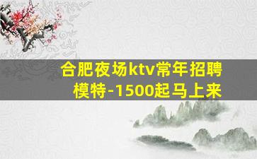 合肥夜场ktv常年招聘模特-1500起马上来